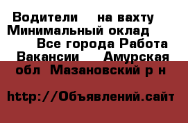 Водители BC на вахту. › Минимальный оклад ­ 60 000 - Все города Работа » Вакансии   . Амурская обл.,Мазановский р-н